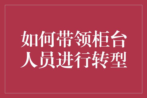 如何带领柜台人员进行转型