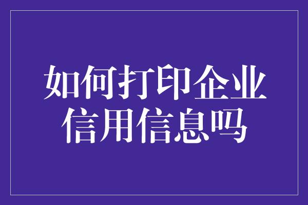 如何打印企业信用信息吗