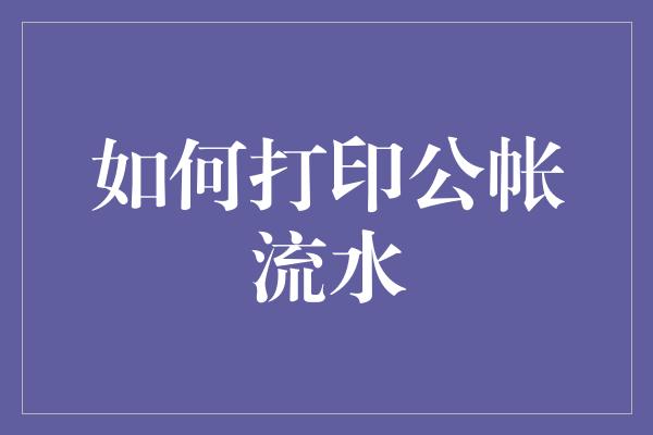 如何打印公帐流水