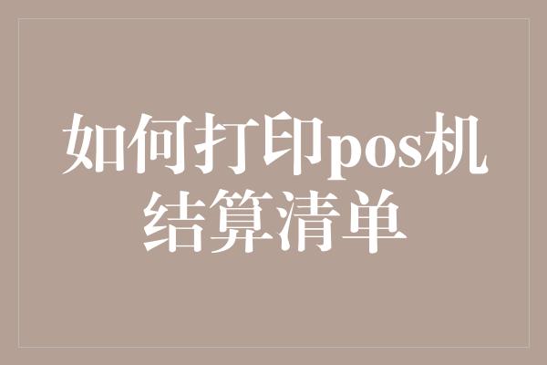 如何打印pos机结算清单