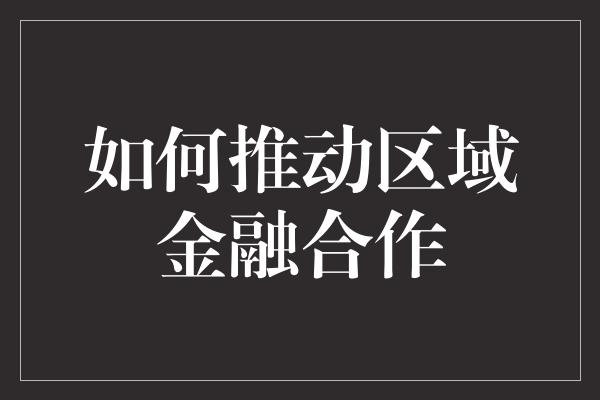 如何推动区域金融合作