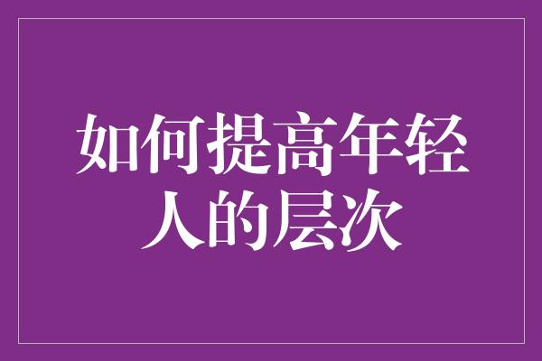 如何提高年轻人的层次