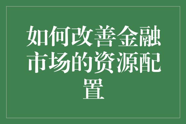 如何改善金融市场的资源配置