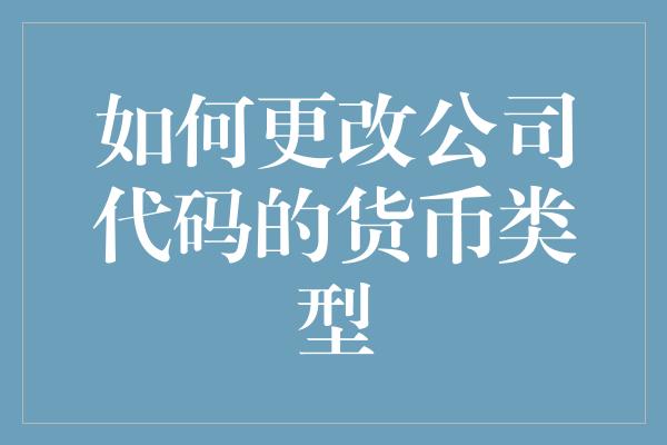 如何更改公司代码的货币类型