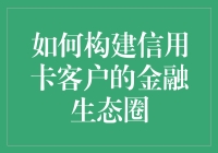 如何构建信用卡客户的金融生态圈：从单一服务到全面融合