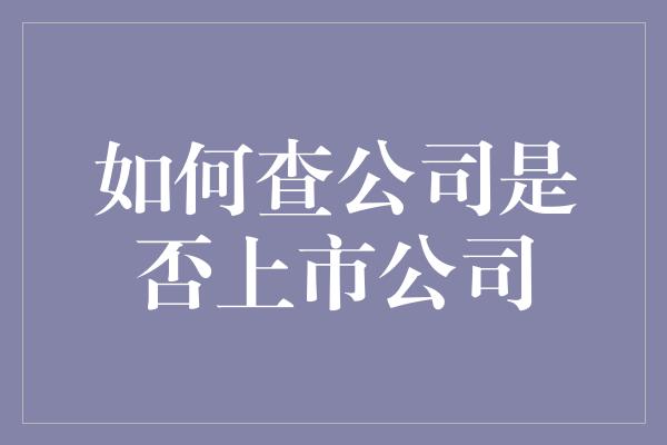 如何查公司是否上市公司