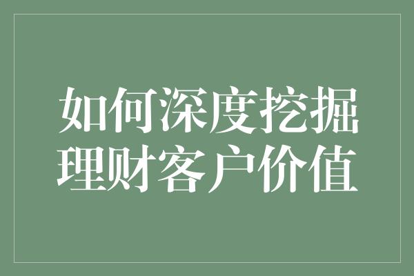 如何深度挖掘理财客户价值