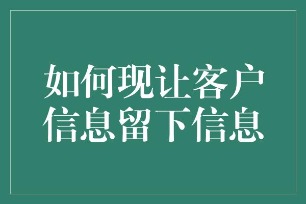 如何现让客户信息留下信息