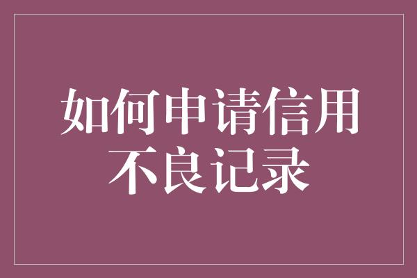 如何申请信用不良记录