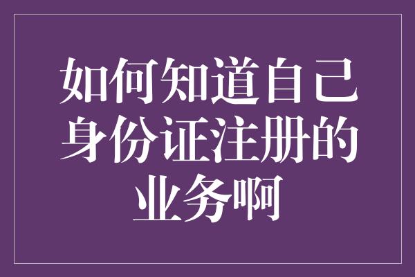 如何知道自己身份证注册的业务啊