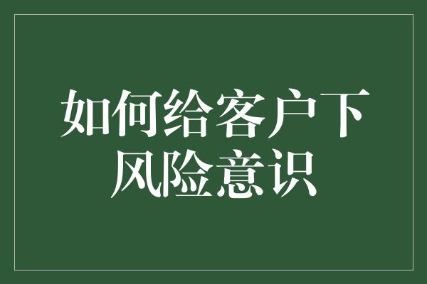 如何给客户下风险意识