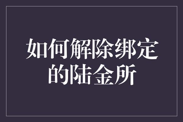 如何解除绑定的陆金所