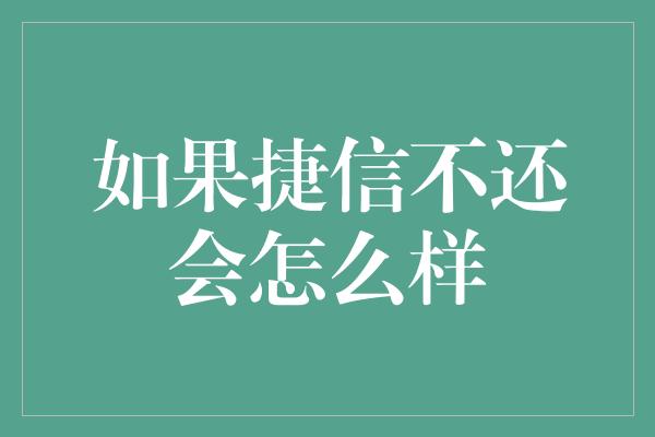 如果捷信不还会怎么样