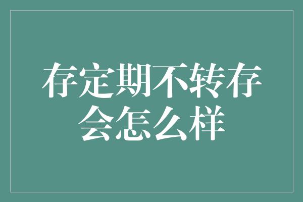 存定期不转存会怎么样