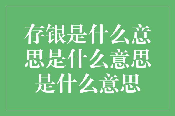 存银是什么意思是什么意思是什么意思