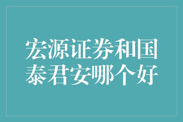 宏源证券和国泰君安哪个好