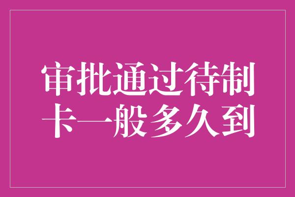 审批通过待制卡一般多久到