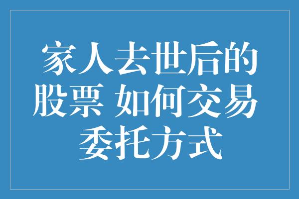 家人去世后的股票 如何交易 委托方式