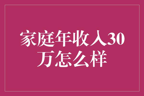 家庭年收入30万怎么样