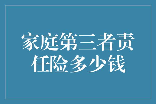 家庭第三者责任险多少钱