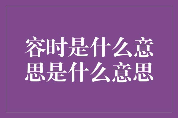 容时是什么意思是什么意思