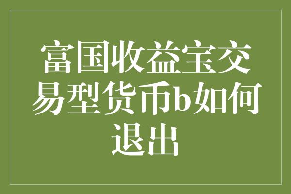 富国收益宝交易型货币b如何退出