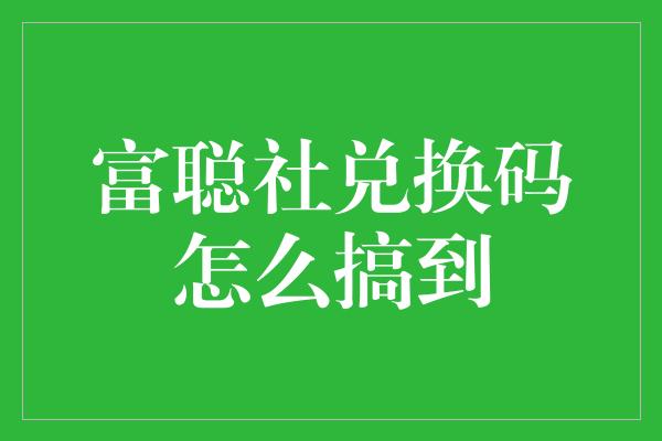 富聪社兑换码怎么搞到