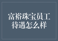 富裕珠宝员工待遇怎么样？揭秘珠宝企业员工的福利与挑战