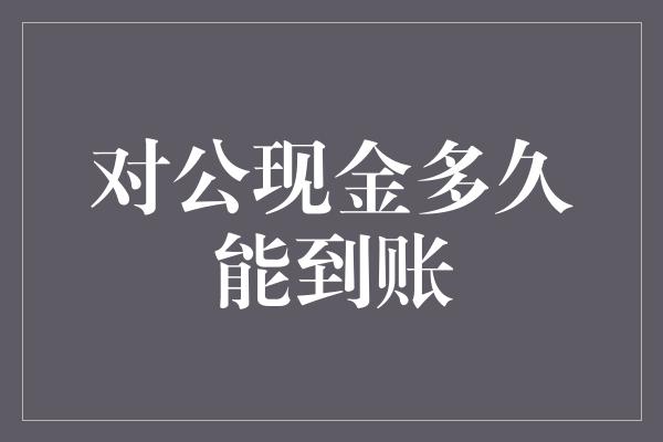 对公现金多久能到账