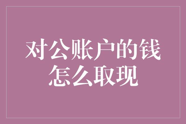 对公账户的钱怎么取现