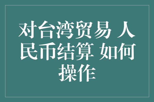 对台湾贸易 人民币结算 如何操作