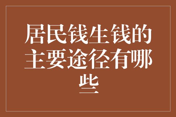 居民钱生钱的主要途径有哪些