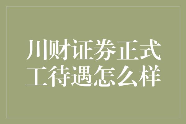 川财证券正式工待遇怎么样