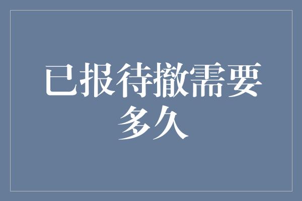 已报待撤需要多久