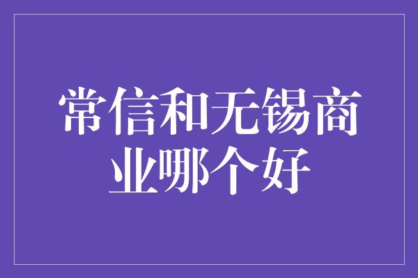 常信和无锡商业哪个好