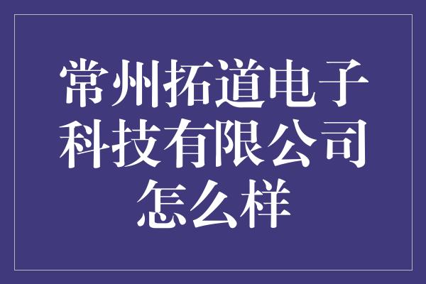 常州拓道电子科技有限公司怎么样