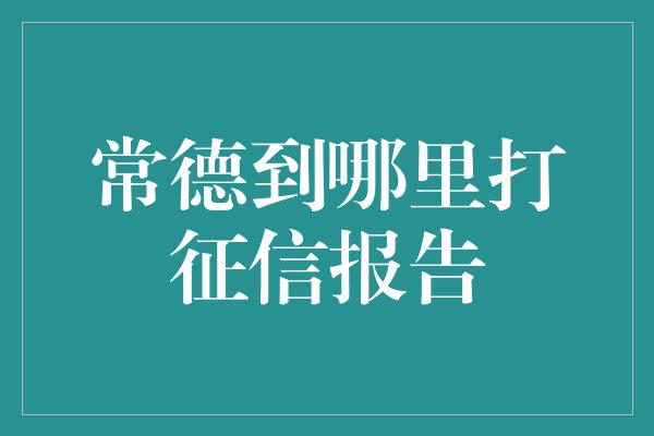 常德到哪里打征信报告