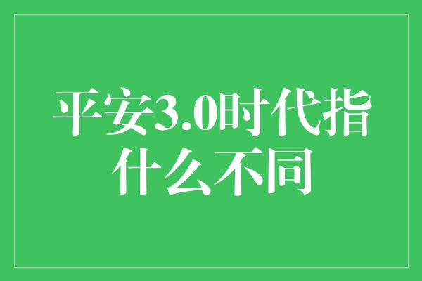 平安3.0时代指什么不同