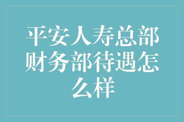 平安人寿总部财务部待遇怎么样