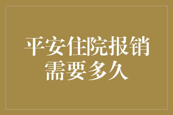 平安住院报销需要多久