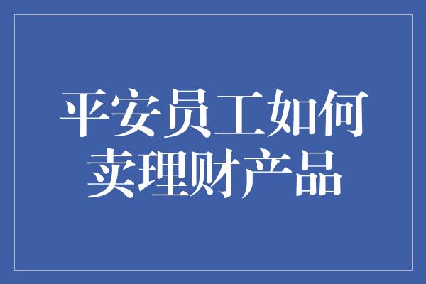 平安员工如何卖理财产品