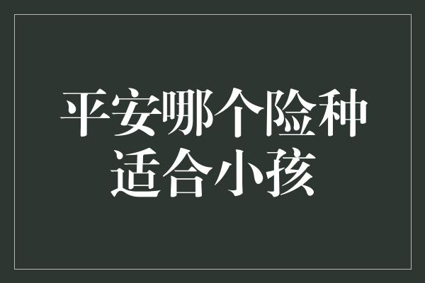 平安哪个险种适合小孩