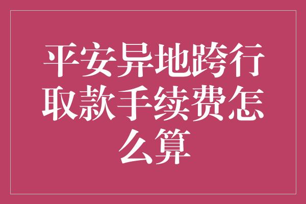 平安异地跨行取款手续费怎么算