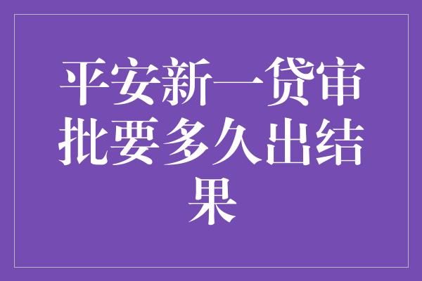 平安新一贷审批要多久出结果