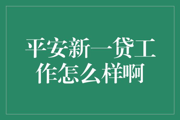 平安新一贷工作怎么样啊