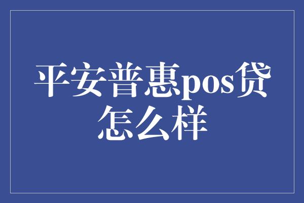 平安普惠pos贷怎么样