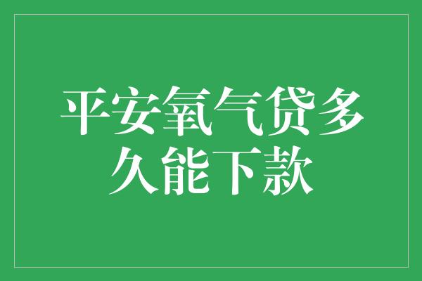 平安氧气贷多久能下款