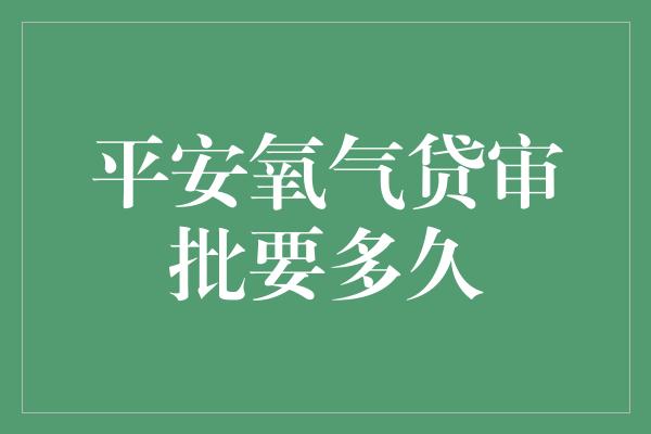 平安氧气贷审批要多久