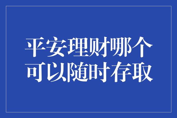 平安理财哪个可以随时存取