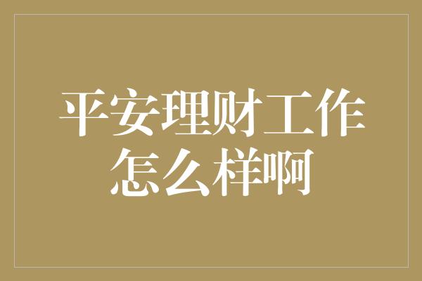 平安理财工作怎么样啊